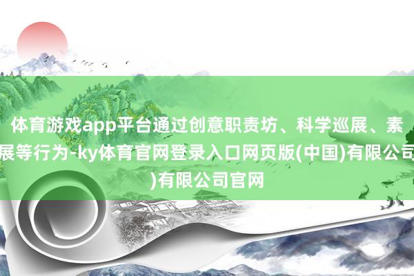 体育游戏app平台通过创意职责坊、科学巡展、素质拓展等行为-ky体育官网登录入口网页版(中国)有限公司官网