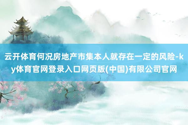 云开体育何况房地产市集本人就存在一定的风险-ky体育官网登录入口网页版(中国)有限公司官网