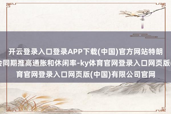 开云登录入口登录APP下载(中国)官方网站特朗普的关税计谋可能会同期推高通胀和休闲率-ky体育官网登录入口网页版(中国)有限公司官网