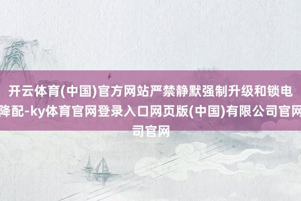 开云体育(中国)官方网站严禁静默强制升级和锁电降配-ky体育官网登录入口网页版(中国)有限公司官网
