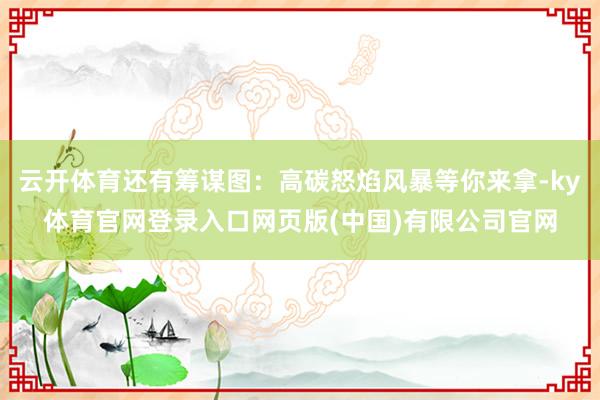 云开体育还有筹谋图：高碳怒焰风暴等你来拿-ky体育官网登录入口网页版(中国)有限公司官网