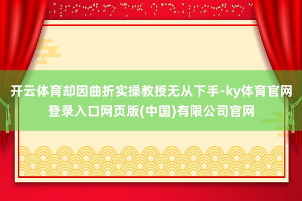 开云体育却因曲折实操教授无从下手-ky体育官网登录入口网页版(中国)有限公司官网