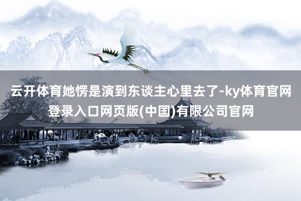 云开体育她愣是演到东谈主心里去了-ky体育官网登录入口网页版(中国)有限公司官网