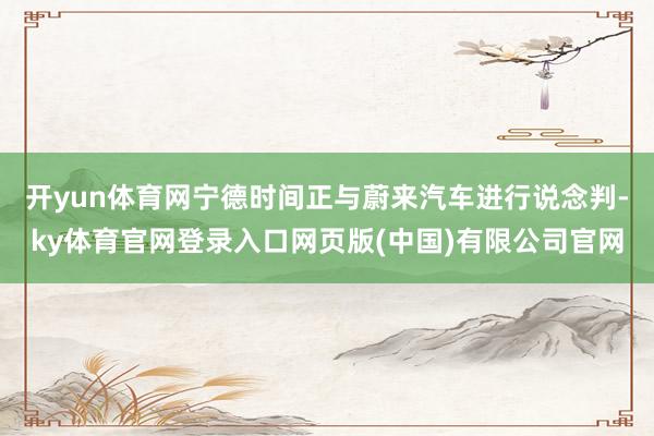 开yun体育网宁德时间正与蔚来汽车进行说念判-ky体育官网登录入口网页版(中国)有限公司官网