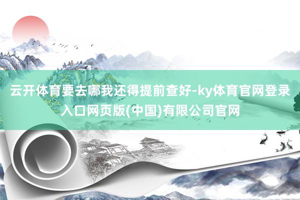 云开体育要去哪我还得提前查好-ky体育官网登录入口网页版(中国)有限公司官网