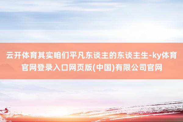 云开体育其实咱们平凡东谈主的东谈主生-ky体育官网登录入口网页版(中国)有限公司官网