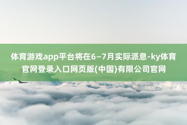 体育游戏app平台将在6—7月实际派息-ky体育官网登录入口网页版(中国)有限公司官网