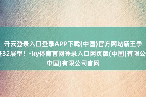 开云登录入口登录APP下载(中国)官方网站新王争霸64进32展望！-ky体育官网登录入口网页版(中国)有限公司官网