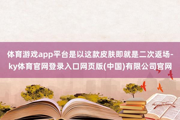 体育游戏app平台是以这款皮肤即就是二次返场-ky体育官网登录入口网页版(中国)有限公司官网