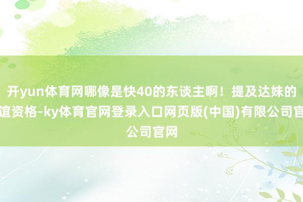 开yun体育网哪像是快40的东谈主啊！提及达妹的情谊资格-ky体育官网登录入口网页版(中国)有限公司官网