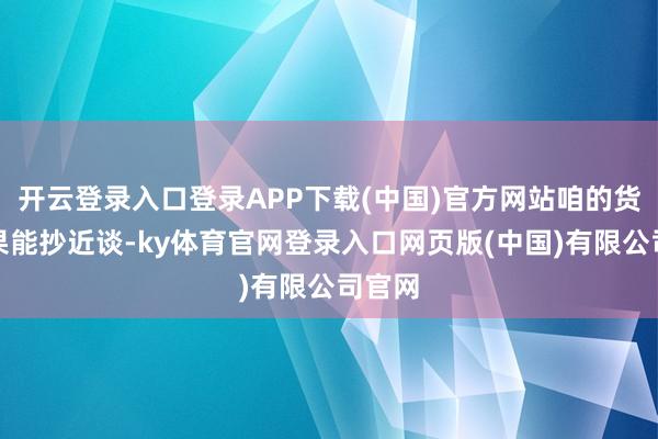 开云登录入口登录APP下载(中国)官方网站咱的货船如果能抄近谈-ky体育官网登录入口网页版(中国)有限公司官网