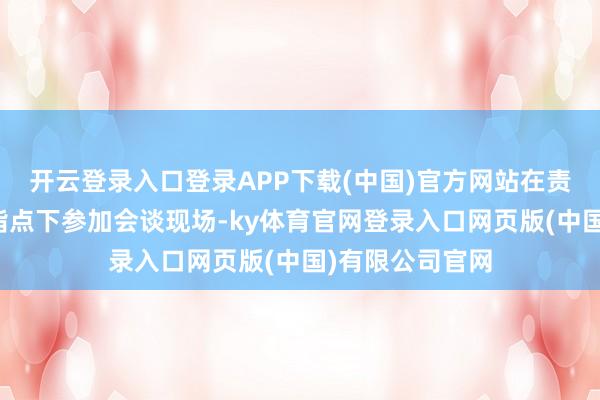 开云登录入口登录APP下载(中国)官方网站在责任主说念主员指点下参加会谈现场-ky体育官网登录入口网页版(中国)有限公司官网