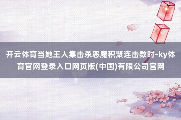 开云体育当她王人集击杀恶魔积聚连击数时-ky体育官网登录入口网页版(中国)有限公司官网