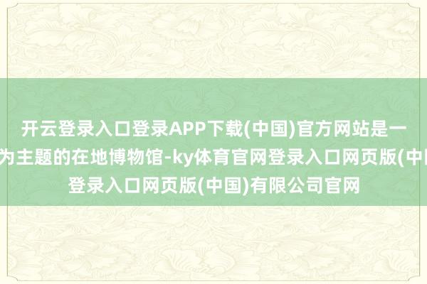 开云登录入口登录APP下载(中国)官方网站是一座以中轴线文化为主题的在地博物馆-ky体育官网登录入口网页版(中国)有限公司官网