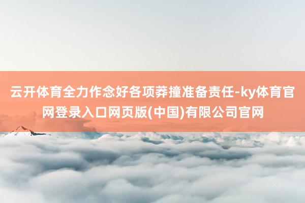 云开体育全力作念好各项莽撞准备责任-ky体育官网登录入口网页版(中国)有限公司官网