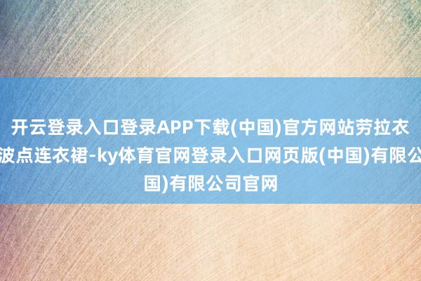 开云登录入口登录APP下载(中国)官方网站劳拉衣着一袭波点连衣裙-ky体育官网登录入口网页版(中国)有限公司官网