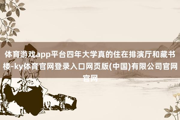 体育游戏app平台四年大学真的住在排演厅和藏书楼-ky体育官网登录入口网页版(中国)有限公司官网