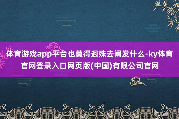 体育游戏app平台也莫得迥殊去阐发什么-ky体育官网登录入口网页版(中国)有限公司官网