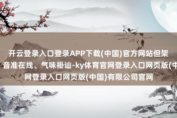 开云登录入口登录APP下载(中国)官方网站但架不住队友烘托啊！音准在线、气味褂讪-ky体育官网登录入口网页版(中国)有限公司官网