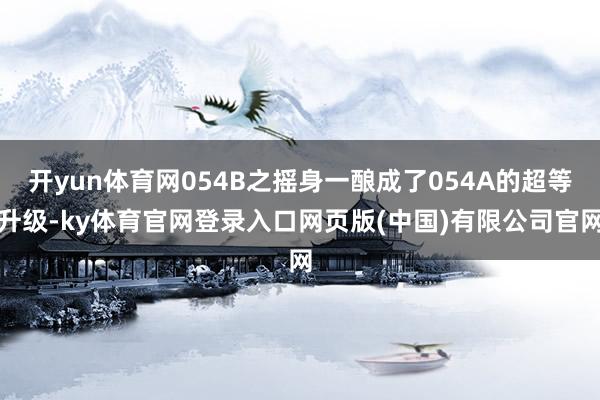 开yun体育网054B之摇身一酿成了054A的超等升级-ky体育官网登录入口网页版(中国)有限公司官网