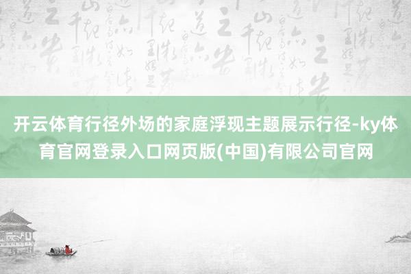 开云体育行径外场的家庭浮现主题展示行径-ky体育官网登录入口网页版(中国)有限公司官网