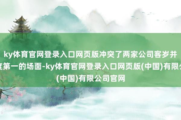 ky体育官网登录入口网页版冲突了两家公司客岁并排雀跃度第一的场面-ky体育官网登录入口网页版(中国)有限公司官网