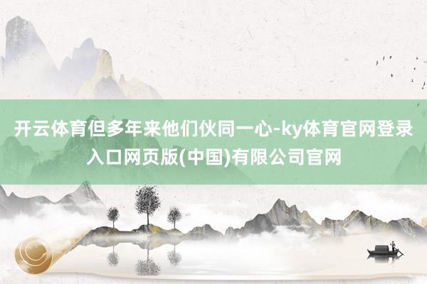 开云体育但多年来他们伙同一心-ky体育官网登录入口网页版(中国)有限公司官网
