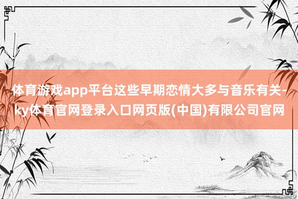 体育游戏app平台这些早期恋情大多与音乐有关-ky体育官网登录入口网页版(中国)有限公司官网