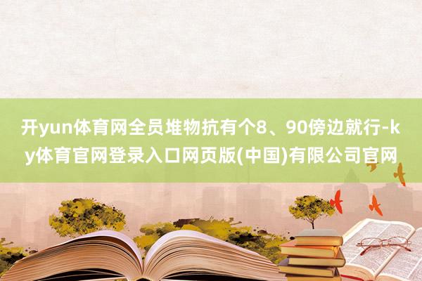 开yun体育网全员堆物抗有个8、90傍边就行-ky体育官网登录入口网页版(中国)有限公司官网