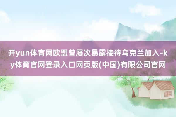 开yun体育网欧盟曾屡次暴露接待乌克兰加入-ky体育官网登录入口网页版(中国)有限公司官网