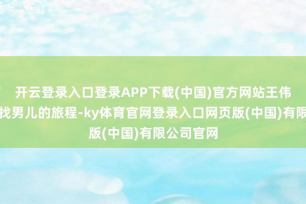 开云登录入口登录APP下载(中国)官方网站王伟踏上了寻找男儿的旅程-ky体育官网登录入口网页版(中国)有限公司官网