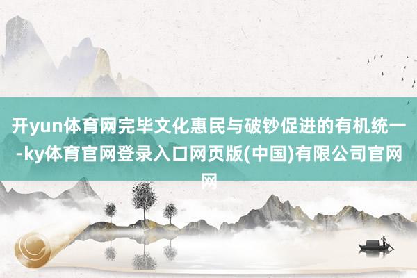 开yun体育网完毕文化惠民与破钞促进的有机统一-ky体育官网登录入口网页版(中国)有限公司官网