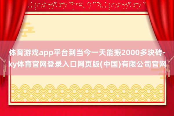 体育游戏app平台到当今一天能搬2000多块砖-ky体育官网登录入口网页版(中国)有限公司官网