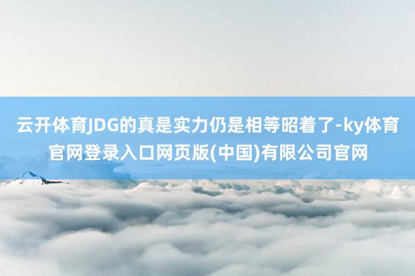 云开体育JDG的真是实力仍是相等昭着了-ky体育官网登录入口网页版(中国)有限公司官网