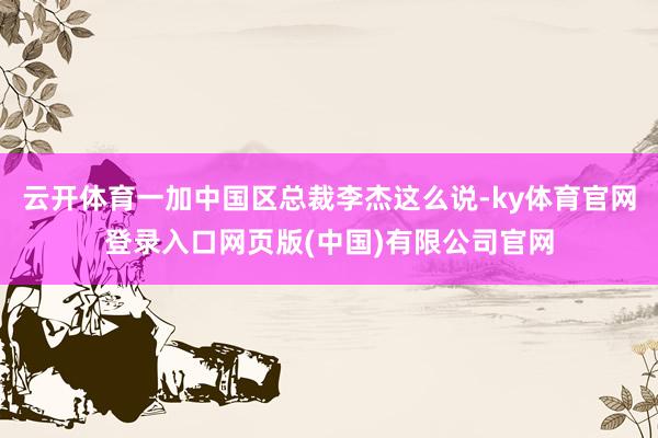 云开体育一加中国区总裁李杰这么说-ky体育官网登录入口网页版(中国)有限公司官网
