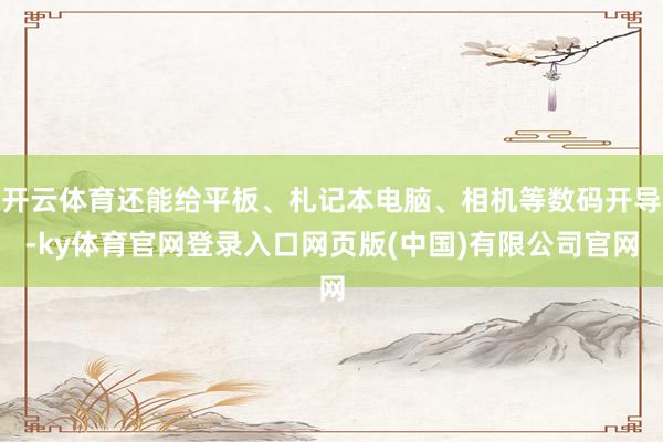 开云体育还能给平板、札记本电脑、相机等数码开导-ky体育官网登录入口网页版(中国)有限公司官网