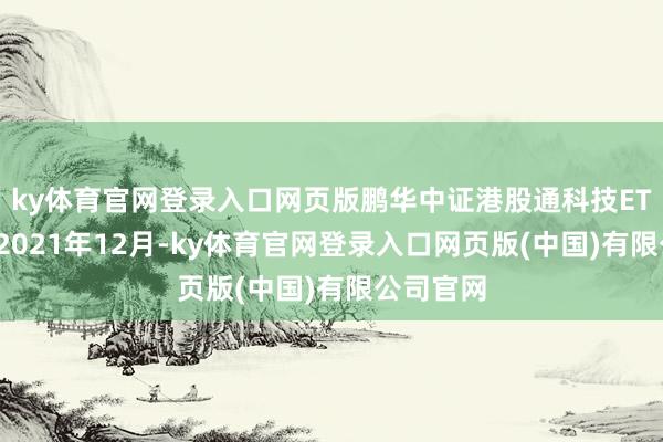 ky体育官网登录入口网页版鹏华中证港股通科技ETF斥地于2021年12月-ky体育官网登录入口网页版(中国)有限公司官网