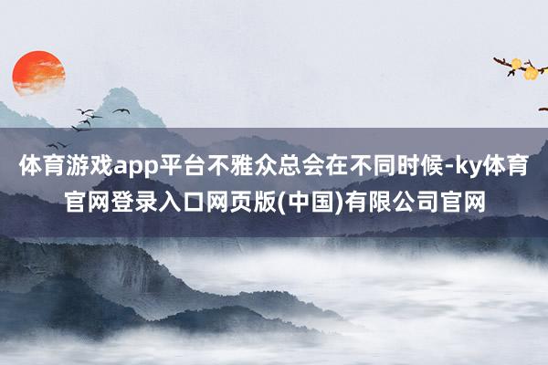 体育游戏app平台不雅众总会在不同时候-ky体育官网登录入口网页版(中国)有限公司官网