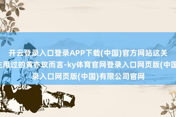 开云登录入口登录APP下载(中国)官方网站这关于从未被东谈主甩过的黄亦玫而言-ky体育官网登录入口网页版(中国)有限公司官网