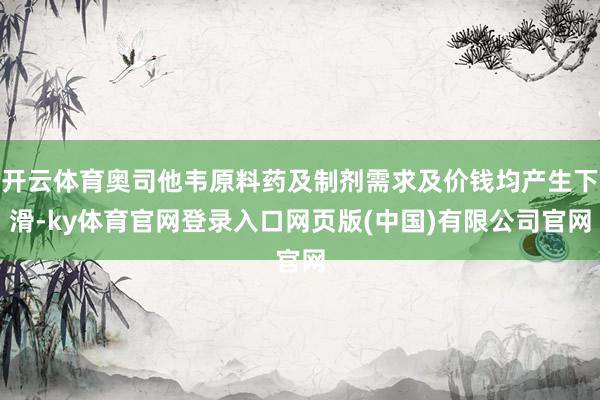开云体育奥司他韦原料药及制剂需求及价钱均产生下滑-ky体育官网登录入口网页版(中国)有限公司官网