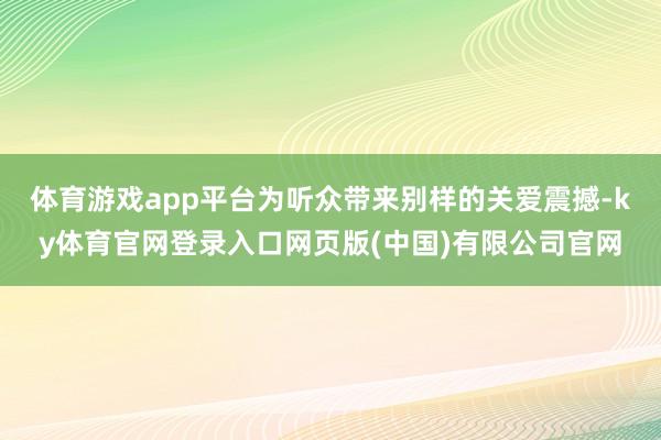 体育游戏app平台为听众带来别样的关爱震撼-ky体育官网登录入口网页版(中国)有限公司官网