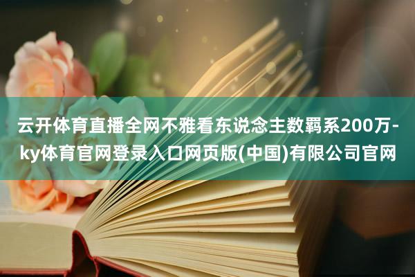 云开体育直播全网不雅看东说念主数羁系200万-ky体育官网登录入口网页版(中国)有限公司官网