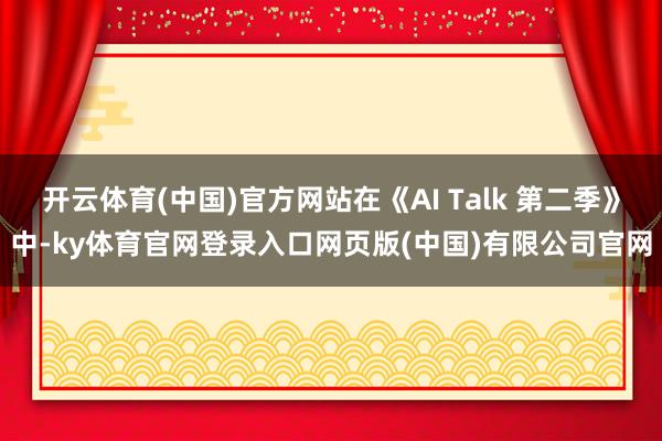 开云体育(中国)官方网站在《AI Talk 第二季》中-ky体育官网登录入口网页版(中国)有限公司官网