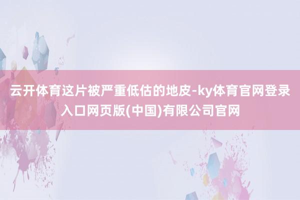 云开体育这片被严重低估的地皮-ky体育官网登录入口网页版(中国)有限公司官网