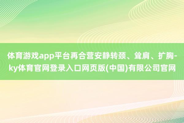 体育游戏app平台再合营安静转颈、耸肩、扩胸-ky体育官网登录入口网页版(中国)有限公司官网