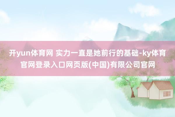 开yun体育网 实力一直是她前行的基础-ky体育官网登录入口网页版(中国)有限公司官网