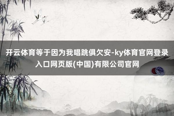 开云体育等于因为我唱跳俱欠安-ky体育官网登录入口网页版(中国)有限公司官网