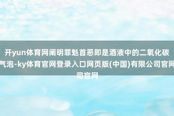 开yun体育网阐明罪魁首恶即是酒液中的二氧化碳气泡-ky体育官网登录入口网页版(中国)有限公司官网