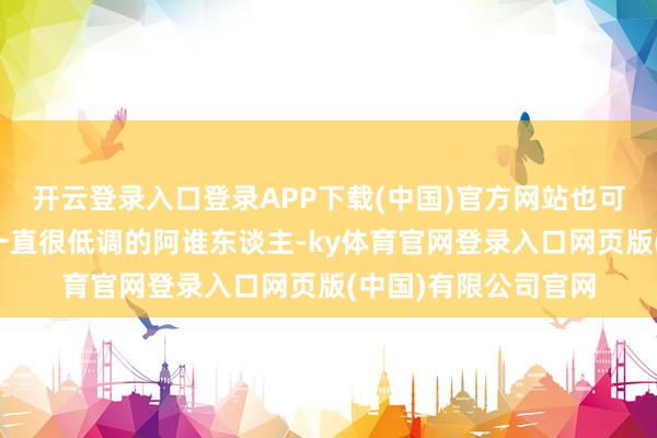 开云登录入口登录APP下载(中国)官方网站也可能是你一又友圈里一直很低调的阿谁东谈主-ky体育官网登录入口网页版(中国)有限公司官网