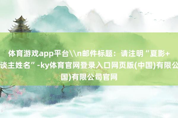体育游戏app平台\n邮件标题：请注明“夏影+影相东谈主姓名”-ky体育官网登录入口网页版(中国)有限公司官网